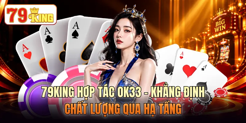 79KING Hợp Tác OK33 - Khẳng Định Chất Lượng Qua Hạ Tầng