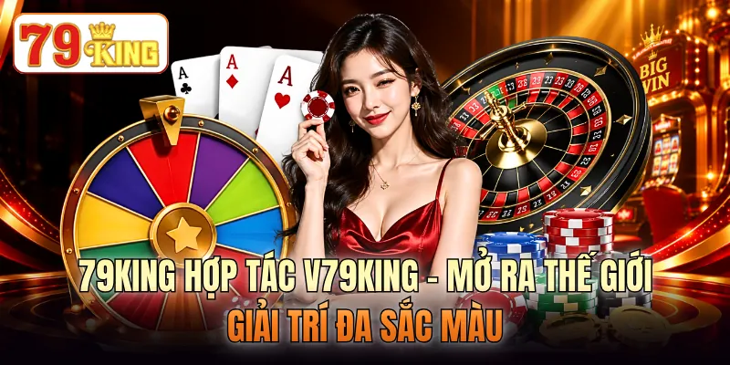79KING Hợp Tác V79KING - Mở Ra Thế Giới Giải Trí Đa Sắc Màu